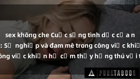 sex không che Cuộc sống tình dục của nhân viên văn phòng: Sự nghiệp và đam mê trong công việc khiến họ cảm thấy hứng thú với tình dục?
