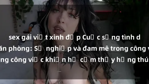 sex gái việt xinh đẹp Cuộc sống tình dục của nhân viên văn phòng: Sự nghiệp và đam mê trong công việc khiến họ cảm thấy hứng thú với tình dục?