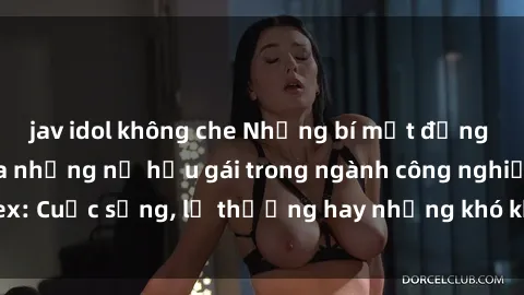 jav idol không che Những bí mật đằng sau cuộc sống của những nữ hầu gái trong ngành công nghiệp sex: Cuộc sống, lẽ thường hay những khó khăn mà họ phải đối mặt.