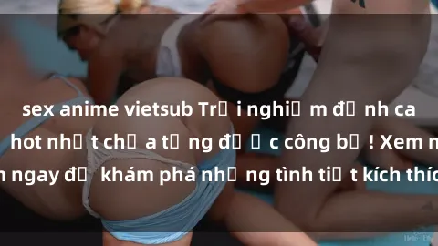 sex anime vietsub Trải nghiệm đỉnh cao cùng phim sex Mỹ hot nhất chưa từng được công bố! Xem ngay để khám phá những tình tiết kích thích, cảnh nóng bỏng!