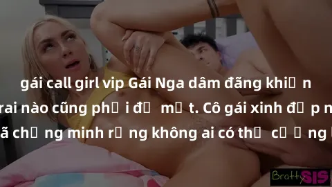 gái call girl vip Gái Nga dâm đãng khiến tim bất cứ chàng trai nào cũng phải đỏ mặt. Cô gái xinh đẹp này đã chứng minh rằng không ai có thể cưỡng lại khi cô làm tình đắm say.