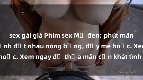 sex gái già Phim sex Mỹ đen: phút mãnh liệt với những cảnh địt nhau nóng bỏng, đầy mê hoặc. Xem ngay để thỏa mãn cơn khát tình dục của bạn!