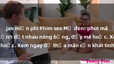 jav miễn phí Phim sex Mỹ đen: phút mãnh liệt với những cảnh địt nhau nóng bỏng, đầy mê hoặc. Xem ngay để thỏa mãn cơn khát tình dục của bạn!