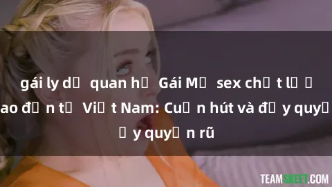 gái ly dị quan hệ Gái Mỹ sex chất lượng cao đến từ Việt Nam: Cuốn hút và đầy quyến rũ