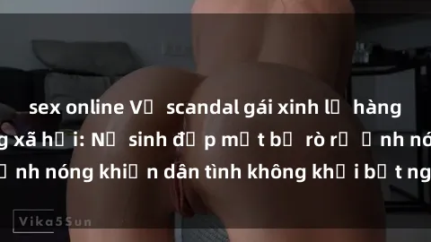 sex online Vụ scandal gái xinh lộ hàng gây sốt trên mạng xã hội: Nữ sinh đẹp mắt bị rò rỉ ảnh nóng khiến dân tình không khỏi bất ngờ và phẫn nộ!
