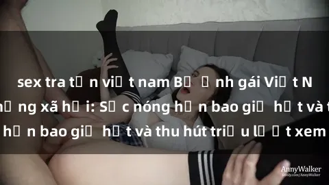 sex tra tấn việt nam Bộ ảnh gái Việt Nam nude gây sốt mạng xã hội: Sắc nóng hơn bao giờ hết và thu hút triệu lượt xem