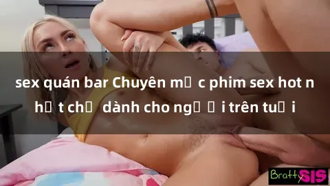 sex quán bar Chuyên mục phim sex hot nhất chỉ dành cho người trên tuổi