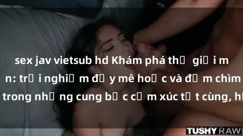 sex jav vietsub hd Khám phá thế giới mới với sex người lớn: trải nghiệm đầy mê hoặc và đắm chìm trong những cung bậc cảm xúc tột cùng, hứng khởi và cuốn hút.