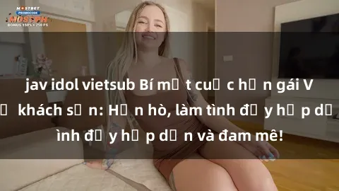 jav idol vietsub Bí mật cuộc hẹn gái Việt lần đầu ở khách sạn: Hẹn hò, làm tình đầy hấp dẫn và đam mê!