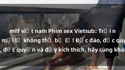 milf việt nam Phim sex Vietsub: Trải nghiệm hấp dẫn và mới lạ không thể bỏ lỡ! Độc đáo, độc quyền và đầy kích thích, hãy cùng khám phá ngay!
