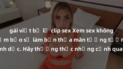 gái việt bị lộ clip sex Xem sex không che HD miễn phí đảm bảo sẽ làm bạn thỏa mãn tưởng tượng và nhu cầu tình dục. Hãy thưởng thức những cảnh quay hấp dẫn và mãnh liệt ngay bây giờ!