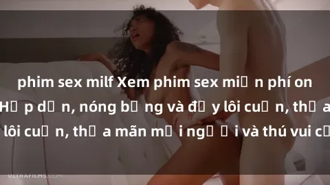 phim sex milf Xem phim sex miễn phí online ngay tại đây – Hấp dẫn, nóng bỏng và đầy lôi cuốn, thỏa mãn mọi người và thú vui của bạn!