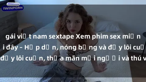 gái việt nam sextape Xem phim sex miễn phí online ngay tại đây – Hấp dẫn, nóng bỏng và đầy lôi cuốn, thỏa mãn mọi người và thú vui của bạn!