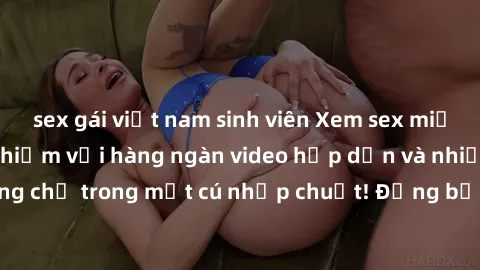 sex gái việt nam sinh viên Xem sex miễn phí: Cùng trải nghiệm với hàng ngàn video hấp dẫn và nhiều thể loại đa dạng chỉ trong một cú nhấp chuột! Đừng bỏ lỡ cơ hội thưởng thức tuyệt vời này ngay hôm na