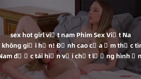 sex hot girl việt nam Phim Sex Việt Nam HD - Xem ngay và không giới hạn! Đỉnh cao của ẩm thực tình dục Việt Nam được tái hiện với chất lượng hình ảnh sắc nét. Hãy thưởng thức ngay!