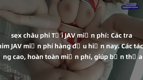 sex châu phi Tải JAV miễn phí: Các trang web cung cấp phim JAV miễn phí hàng đầu hiện nay. Các tác phẩm chất lượng cao, hoàn toàn miễn phí, giúp bạn thỏa mãn niềm đam mê mà không tốn kém.
