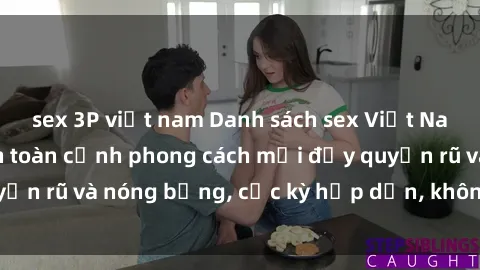 sex 3P việt nam Danh sách sex Việt Nam không che - Ảnh toàn cảnh phong cách mới đầy quyến rũ và nóng bỏng, cực kỳ hấp dẫn, không thể bỏ qua!