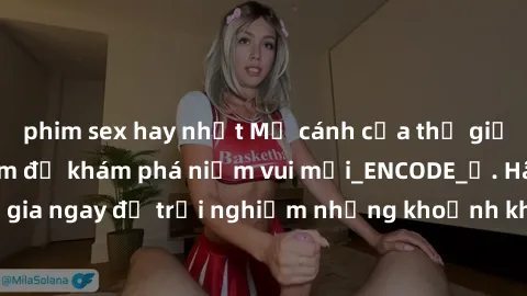phim sex hay nhất Mở cánh cửa thế giới sex MILF Việt Nam để khám phá niềm vui mới_ENCODE_. Hãy tham gia ngay để trải nghiệm những khoảnh khắc đầy kích thích và đam mê.