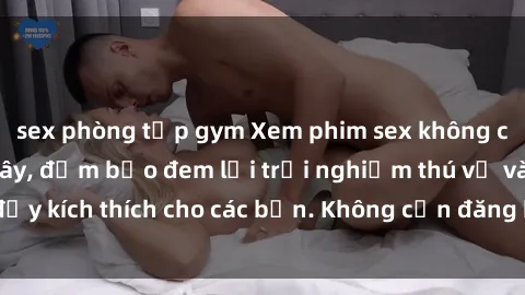 sex phòng tập gym Xem phim sex không che miễn phí tại đây, đảm bảo đem lại trải nghiệm thú vị và đầy kích thích cho các bạn. Không cần đăng ký, hoàn toàn miễn phí.