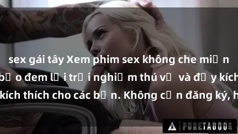 sex gái tây Xem phim sex không che miễn phí tại đây, đảm bảo đem lại trải nghiệm thú vị và đầy kích thích cho các bạn. Không cần đăng ký, hoàn toàn miễn phí.