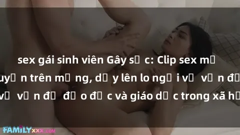 sex gái sinh viên Gây sốc: Clip sex mẹ con Việt Nam lan truyền trên mạng, dấy lên lo ngại về vấn đề đạo đức và giáo dục trong xã hội hiện nay.