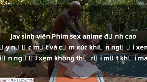 jav sinh viên Phim sex anime đỉnh cao: Những tác phẩm đầy nước mắt và cảm xúc khiến người xem không thể rời mắt khỏi màn hình