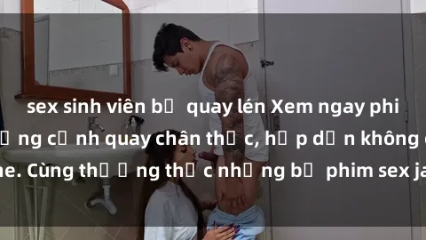 sex sinh viên bị quay lén Xem ngay phim sex jav HD với những cảnh quay chân thực, hấp dẫn không che. Cùng thưởng thức những bộ phim sex jav HD hot nhất hiện nay!