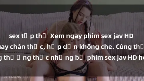 sex tập thể Xem ngay phim sex jav HD với những cảnh quay chân thực, hấp dẫn không che. Cùng thưởng thức những bộ phim sex jav HD hot nhất hiện nay!