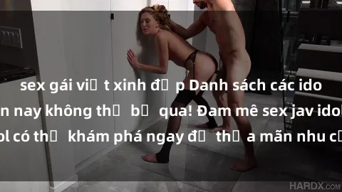 sex gái việt xinh đẹp Danh sách các idol JAV hot nhất hiện nay không thể bỏ qua! Đam mê sex jav idol có thể khám phá ngay để thỏa mãn nhu cầu giải trí của mình!